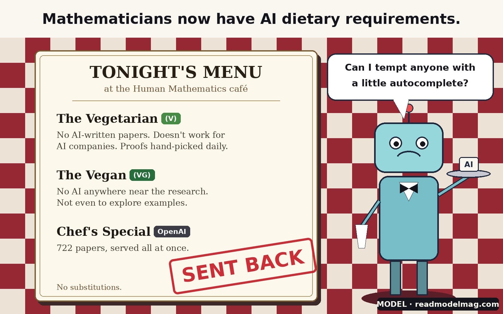 Cartoon. Caption: Mathematicians now have AI dietary requirements. A restaurant menu on a checked tablecloth reads Tonight's Menu at the Human Mathematics café: The Vegetarian (V), no AI-written papers, doesn't work for AI companies; The Vegan (VG), no AI anywhere near the research, not even to explore examples; Chef's Special (OpenAI), 722 papers served all at once, stamped SENT BACK. A sad robot waiter holding a tray with a card reading AI asks: Can I tempt anyone with a little autocomplete?